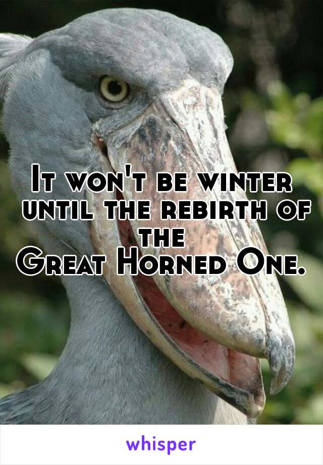 It won't be winter until the rebirth of the 
Great Horned One.