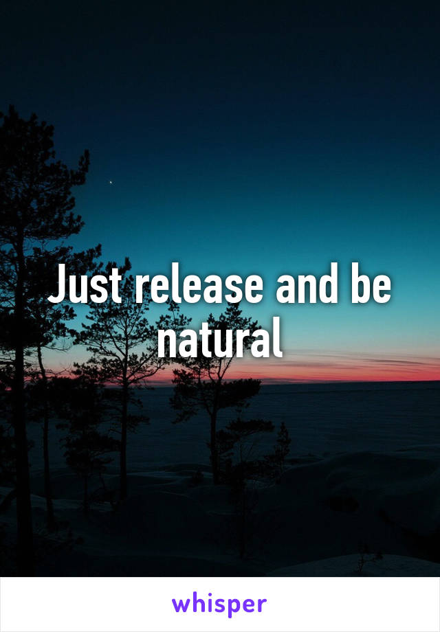 Just release and be natural