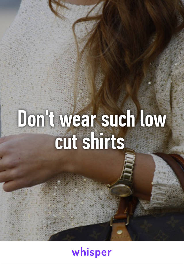 Don't wear such low cut shirts 
