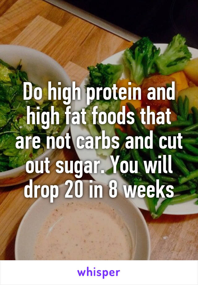 Do high protein and high fat foods that are not carbs and cut out sugar. You will drop 20 in 8 weeks