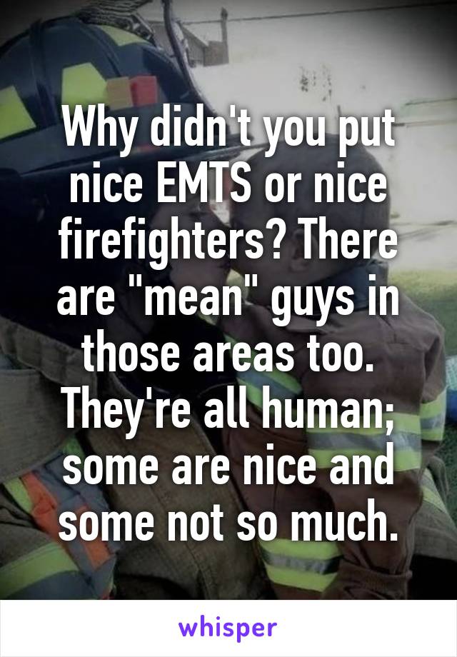 Why didn't you put nice EMTS or nice firefighters? There are "mean" guys in those areas too. They're all human; some are nice and some not so much.