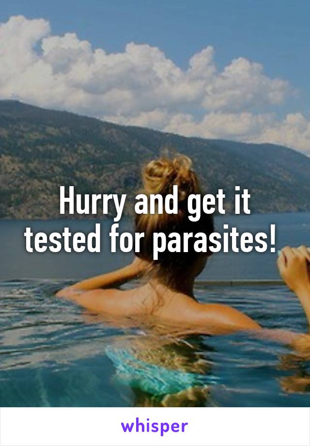 Hurry and get it tested for parasites! 