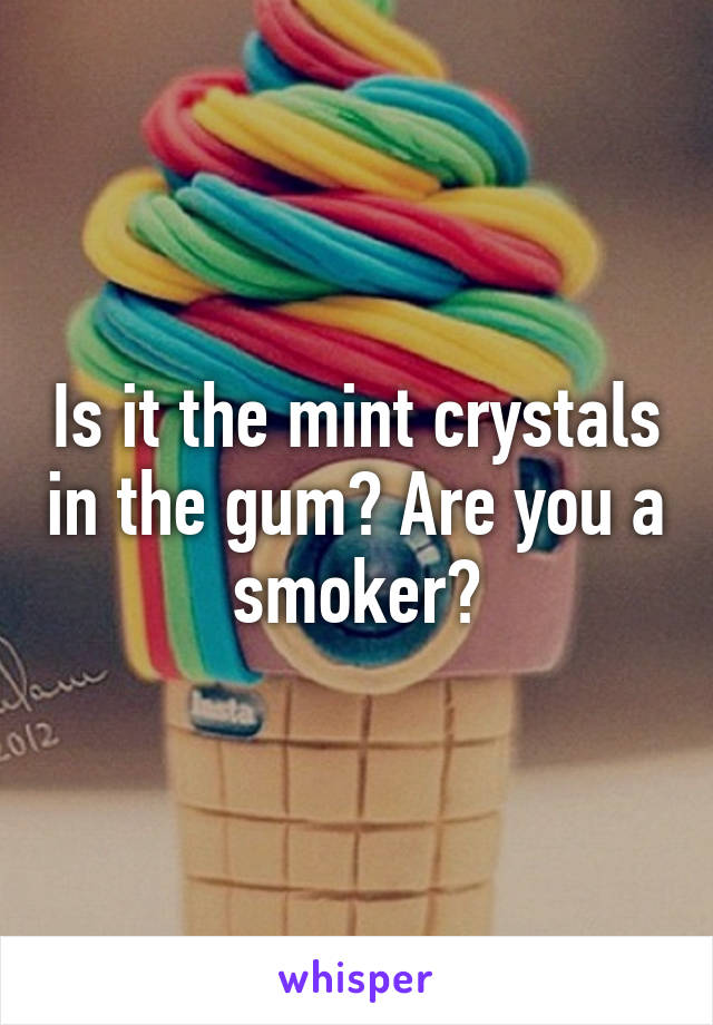 Is it the mint crystals in the gum? Are you a smoker?
