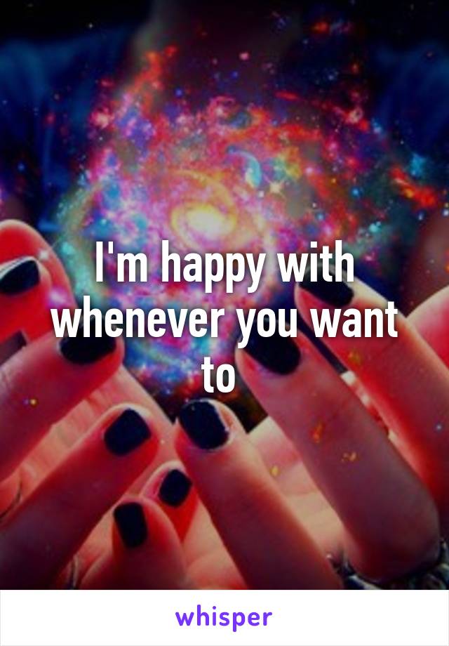 I'm happy with whenever you want to 