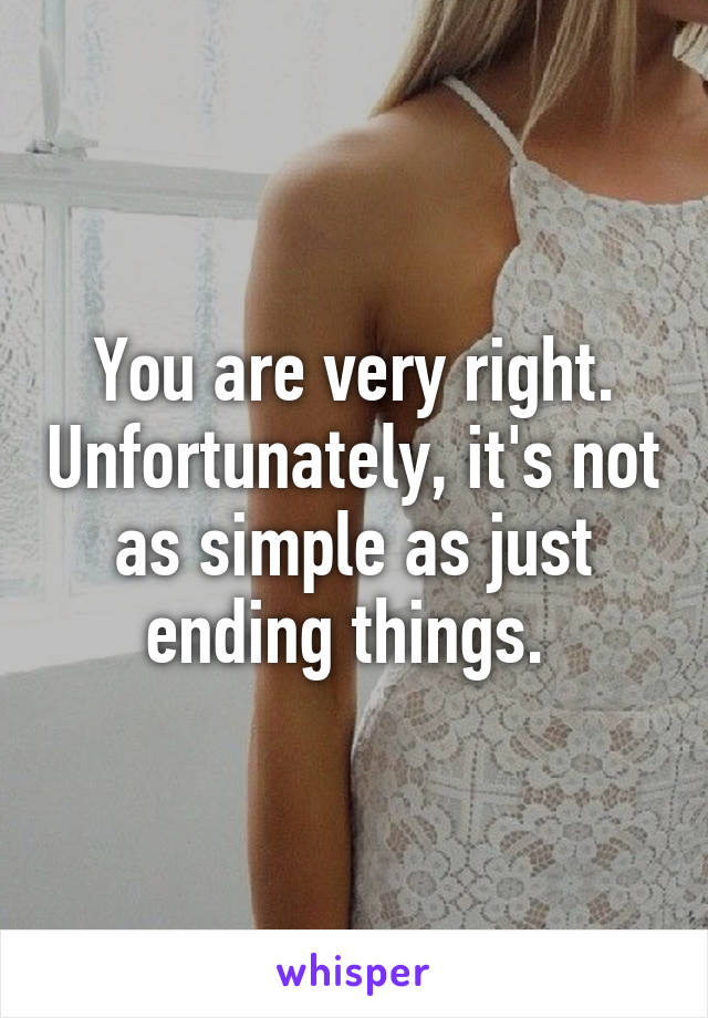 You are very right. Unfortunately, it's not as simple as just ending things. 
