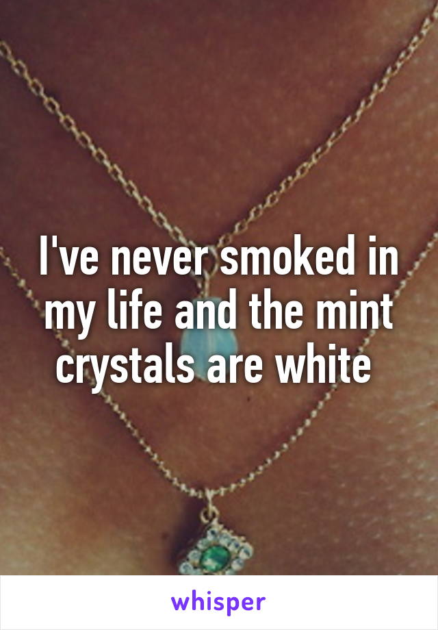 I've never smoked in my life and the mint crystals are white 