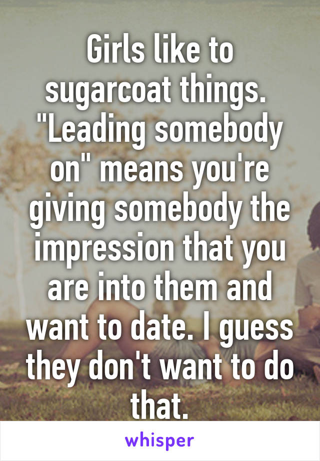 Girls like to sugarcoat things. 
"Leading somebody on" means you're giving somebody the impression that you are into them and want to date. I guess they don't want to do that.
