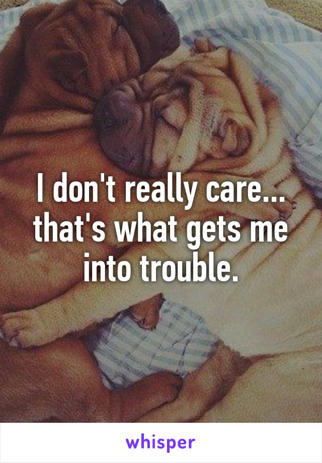 I don't really care... that's what gets me into trouble.