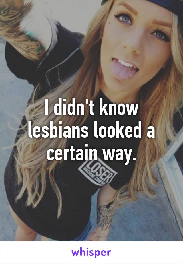 I didn't know lesbians looked a certain way.