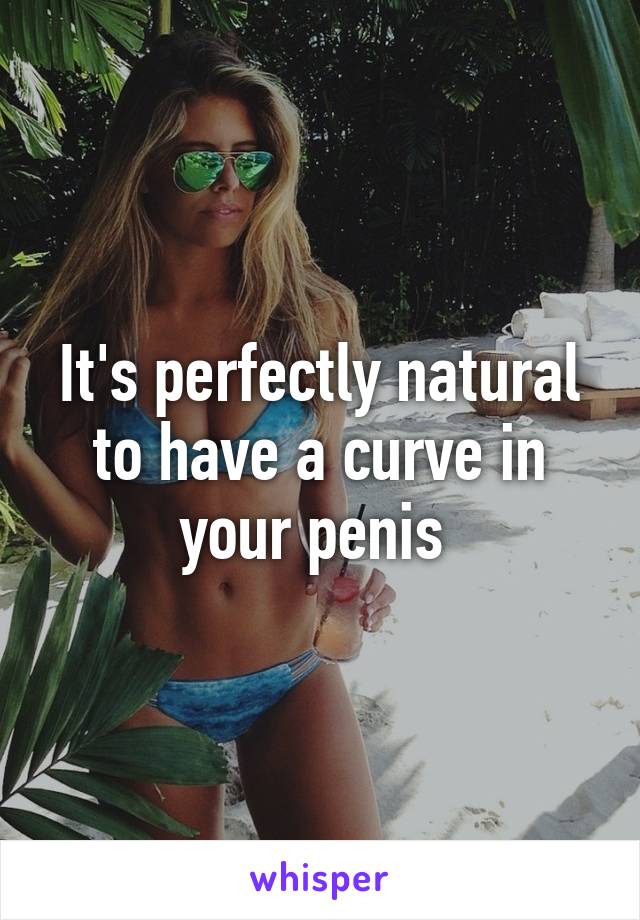 It's perfectly natural to have a curve in your penis 