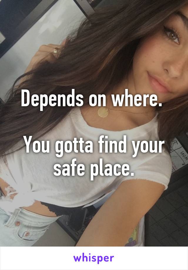 Depends on where. 

You gotta find your safe place.