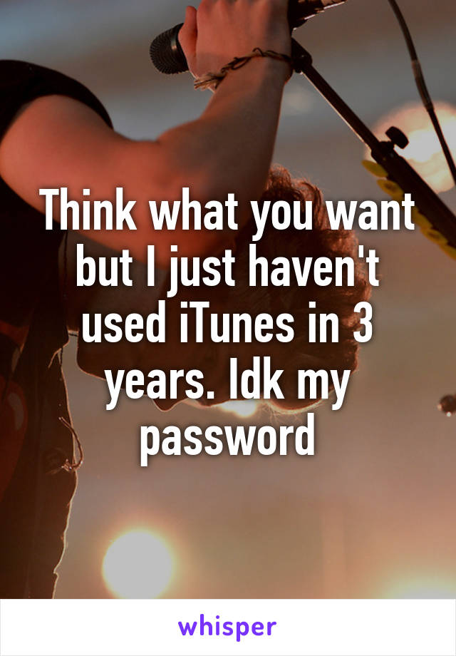 Think what you want but I just haven't used iTunes in 3 years. Idk my password