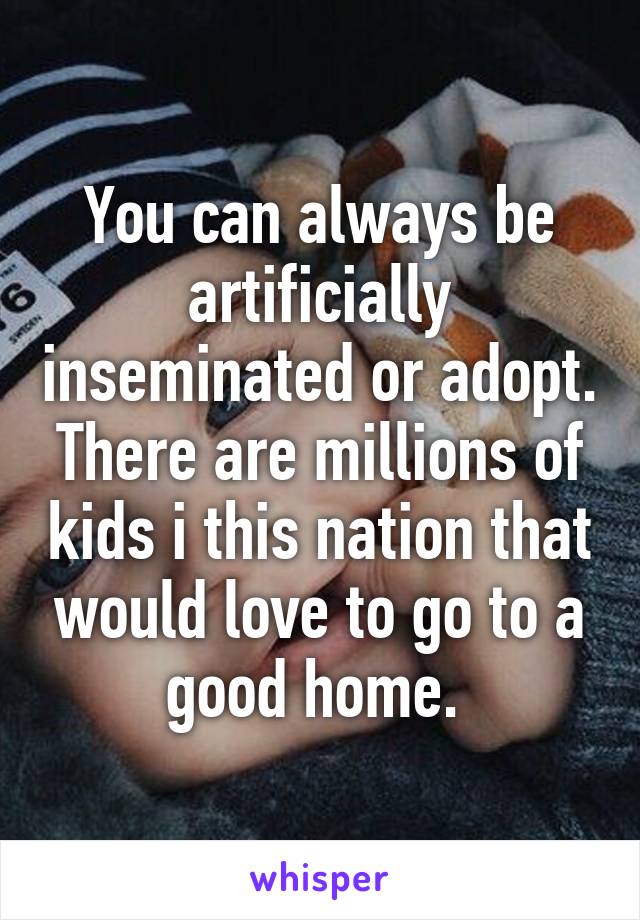 You can always be artificially inseminated or adopt. There are millions of kids i this nation that would love to go to a good home. 