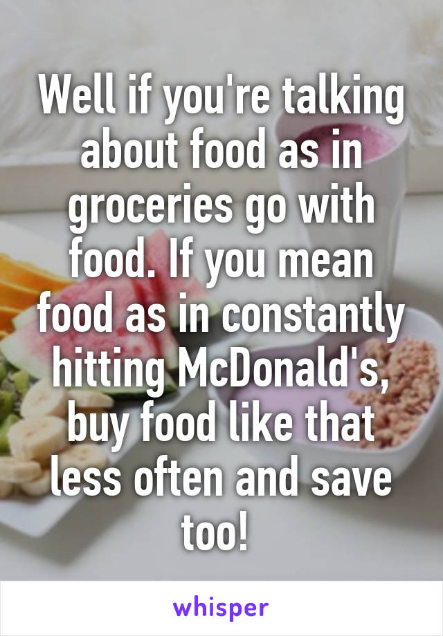 Well if you're talking about food as in groceries go with food. If you mean food as in constantly hitting McDonald's, buy food like that less often and save too! 