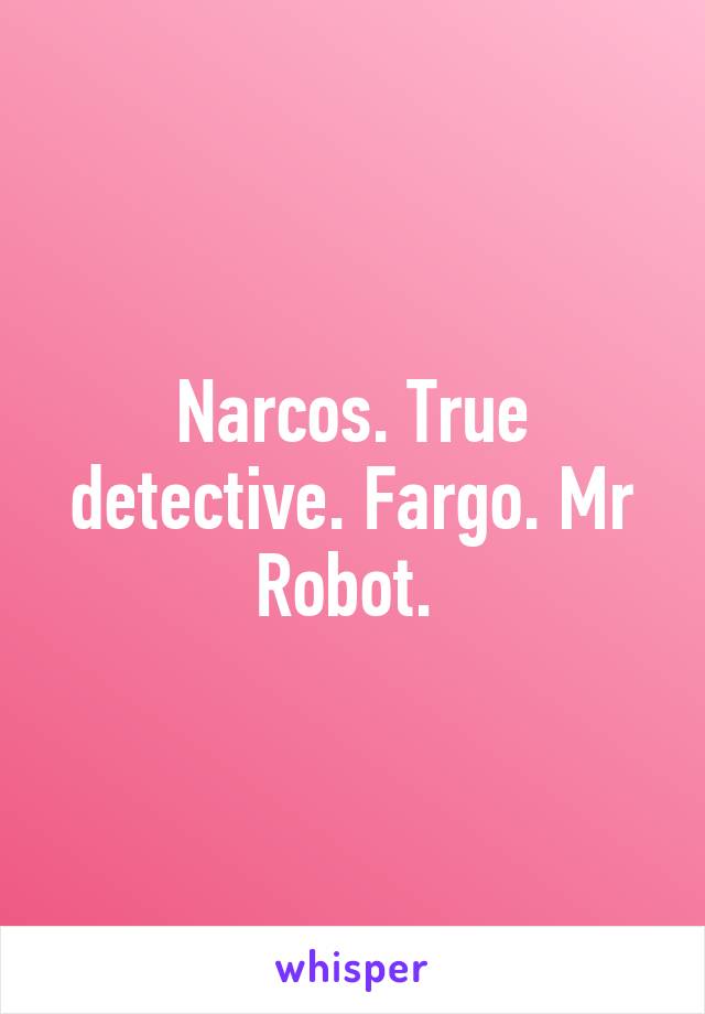 Narcos. True detective. Fargo. Mr Robot. 