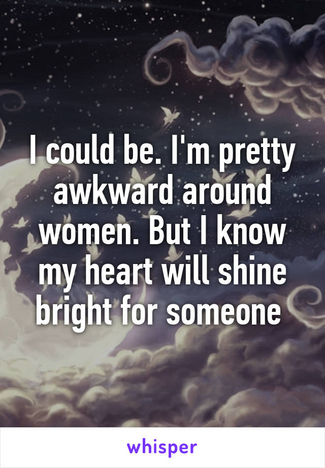I could be. I'm pretty awkward around women. But I know my heart will shine bright for someone 