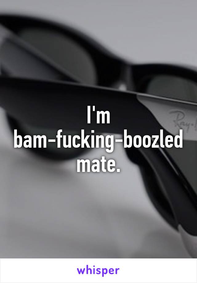 I'm bam-fucking-boozled mate.