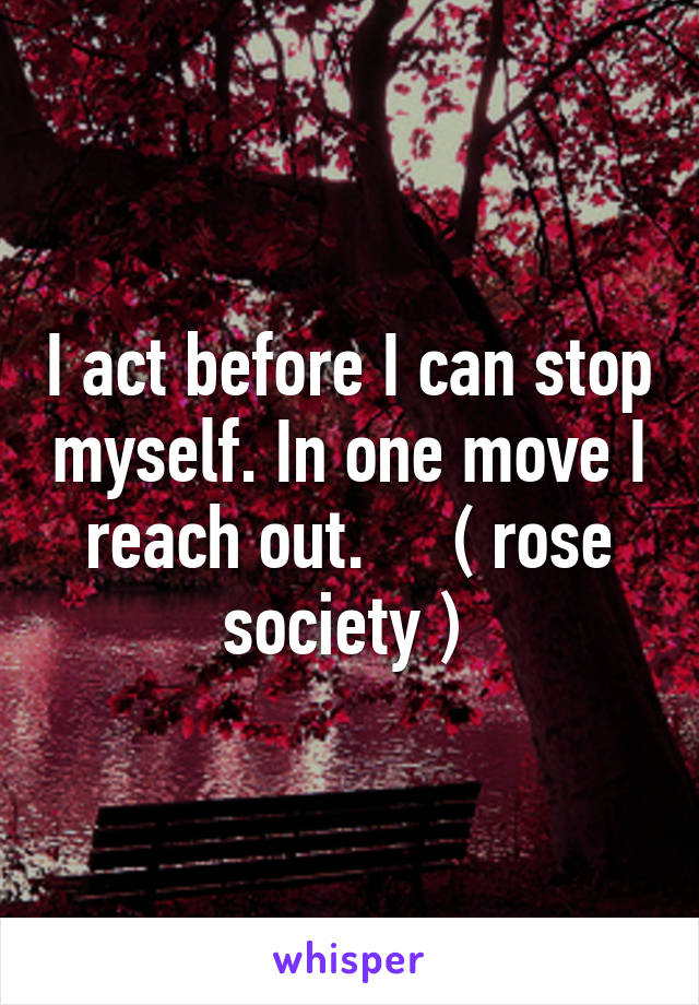 I act before I can stop myself. In one move I reach out.     ( rose society ) 