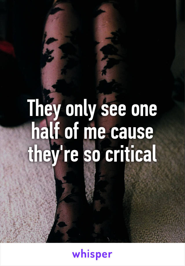 They only see one half of me cause they're so critical