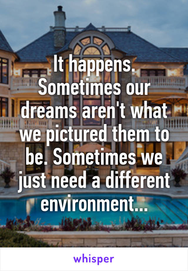 It happens. Sometimes our dreams aren't what we pictured them to be. Sometimes we just need a different environment...