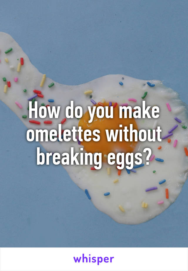 How do you make omelettes without breaking eggs?