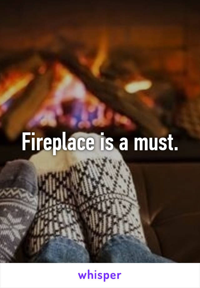 Fireplace is a must.