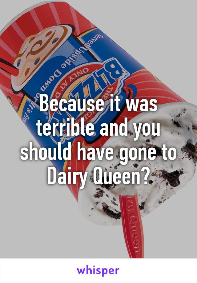 Because it was terrible and you should have gone to Dairy Queen?