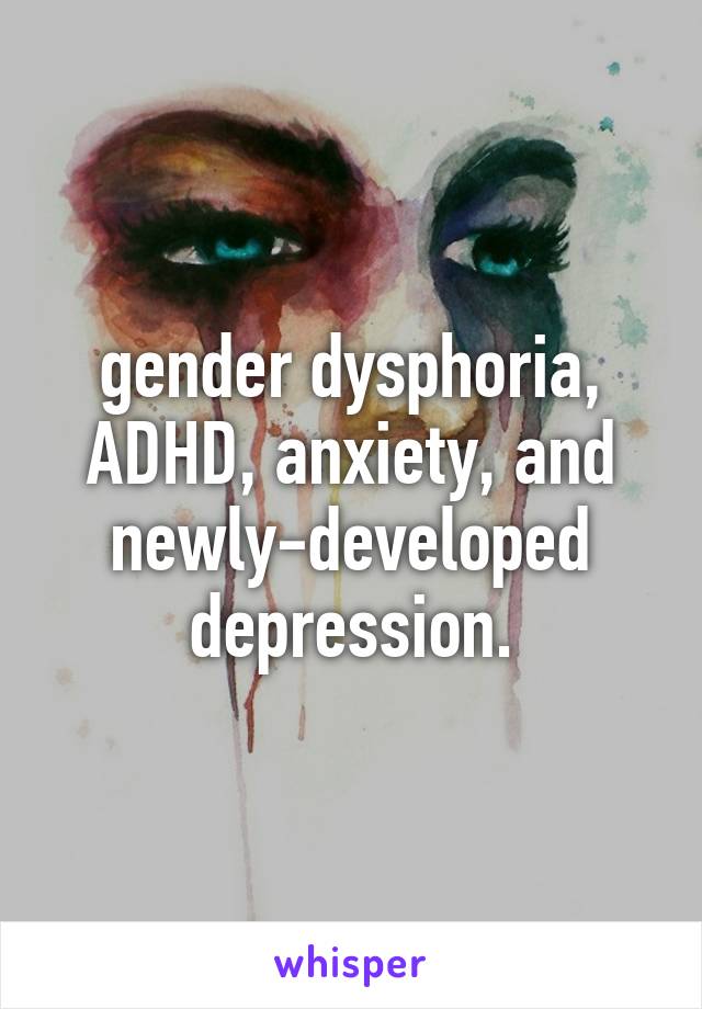 gender dysphoria, ADHD, anxiety, and newly-developed depression.