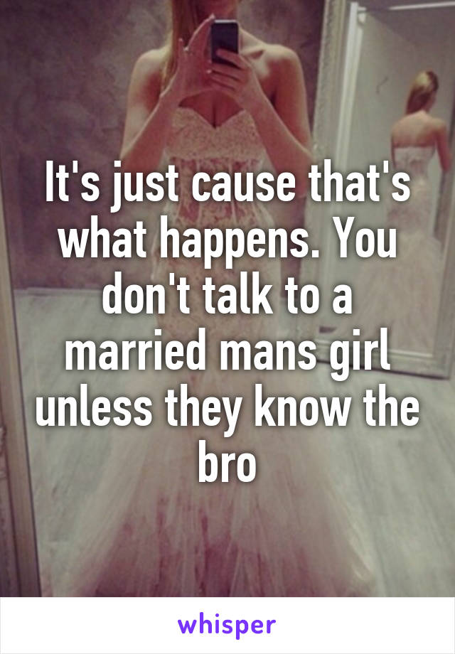 It's just cause that's what happens. You don't talk to a married mans girl unless they know the bro
