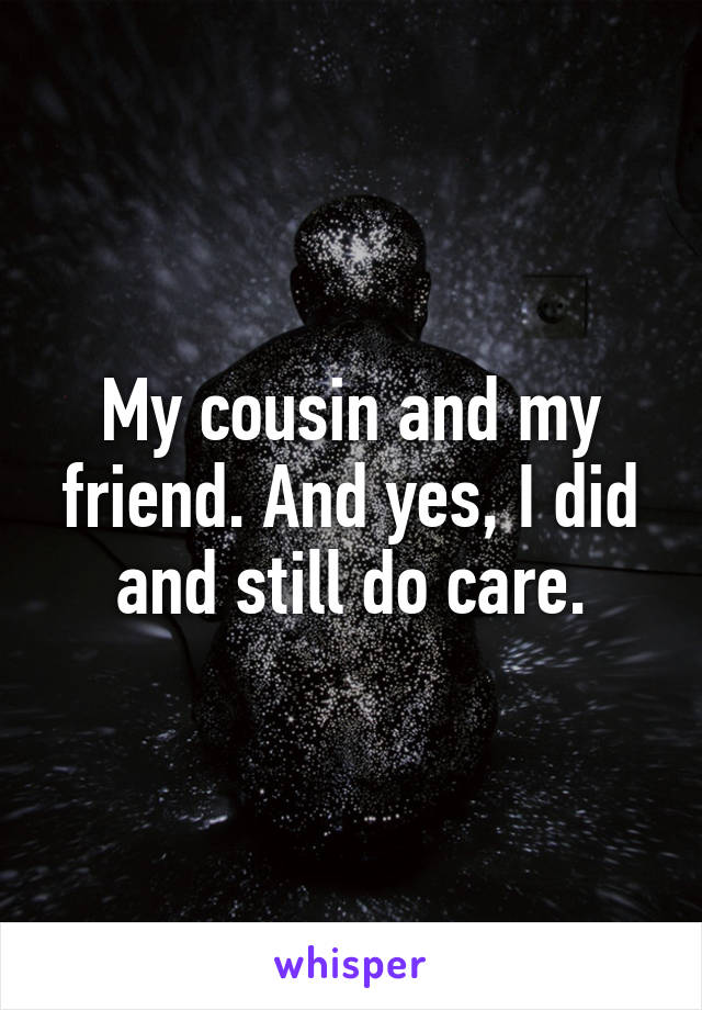 My cousin and my friend. And yes, I did and still do care.