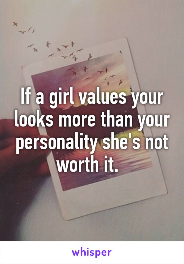 If a girl values your looks more than your personality she's not worth it.  
