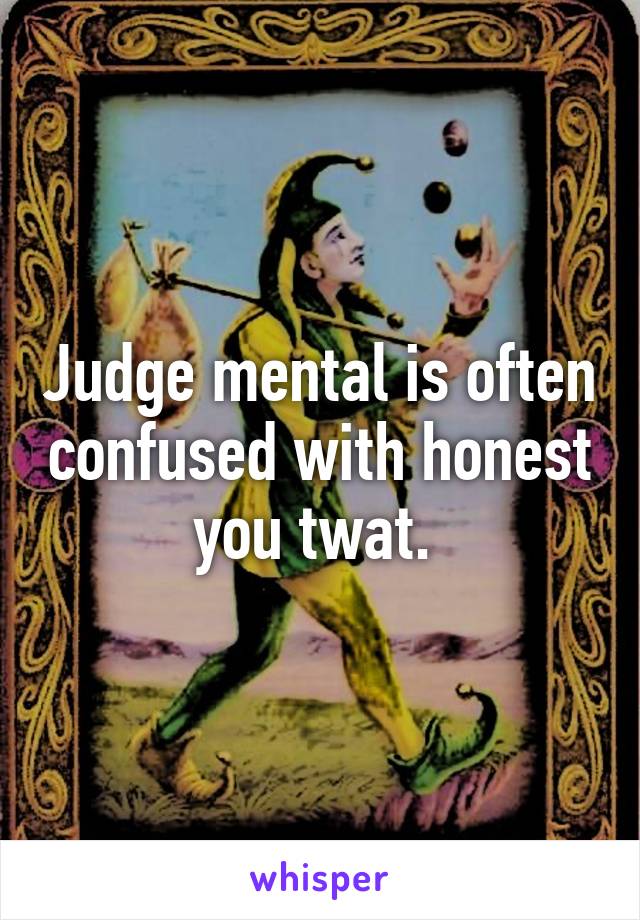 Judge mental is often confused with honest you twat. 