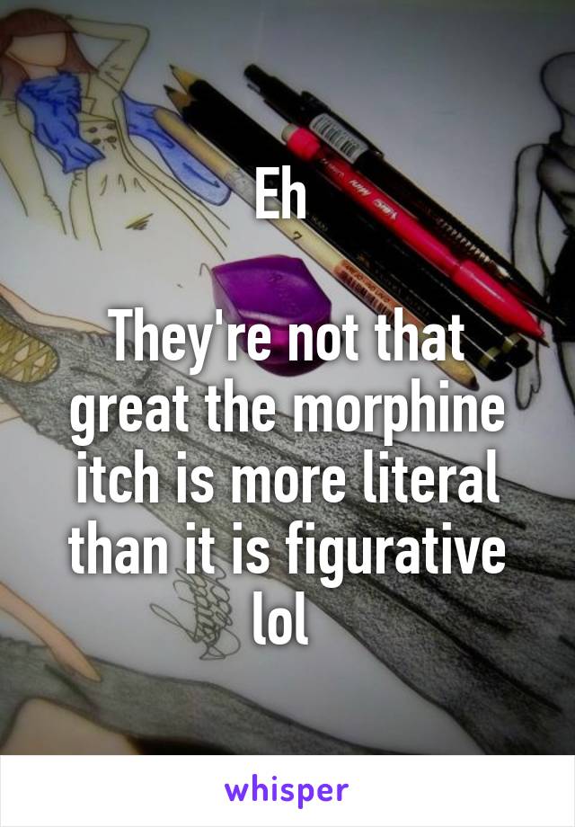 Eh 

They're not that great the morphine itch is more literal than it is figurative lol 