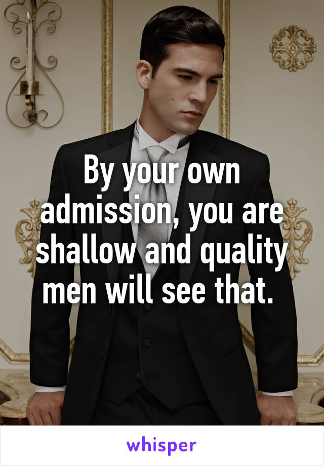 By your own admission, you are shallow and quality men will see that. 