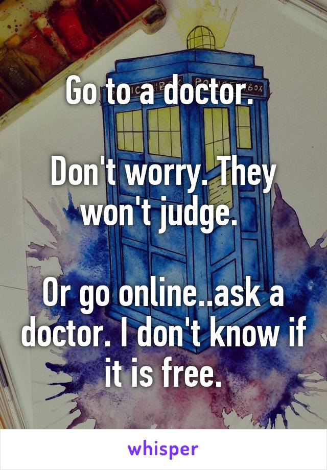 Go to a doctor. 

Don't worry. They won't judge. 

Or go online..ask a doctor. I don't know if it is free.