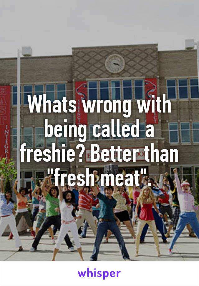 Whats wrong with being called a freshie? Better than "fresh meat".