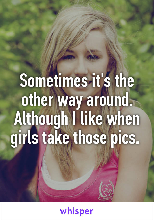 Sometimes it's the other way around. Although I like when girls take those pics. 