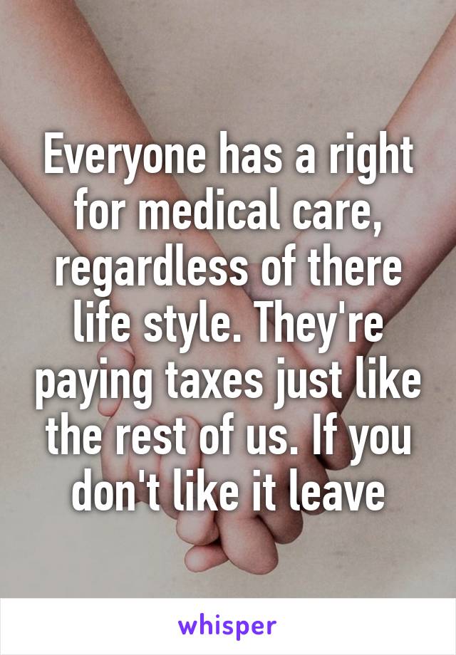 Everyone has a right for medical care, regardless of there life style. They're paying taxes just like the rest of us. If you don't like it leave