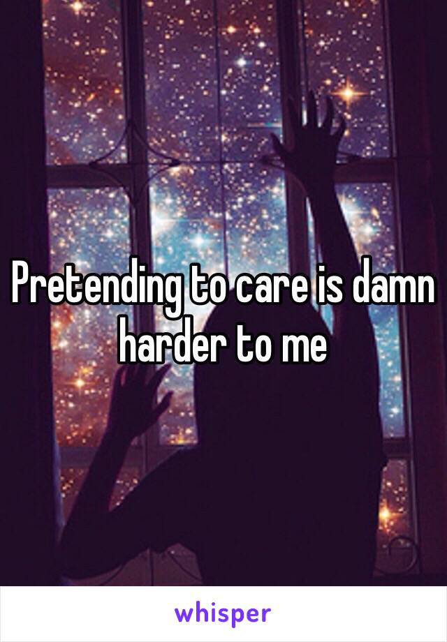 Pretending to care is damn harder to me