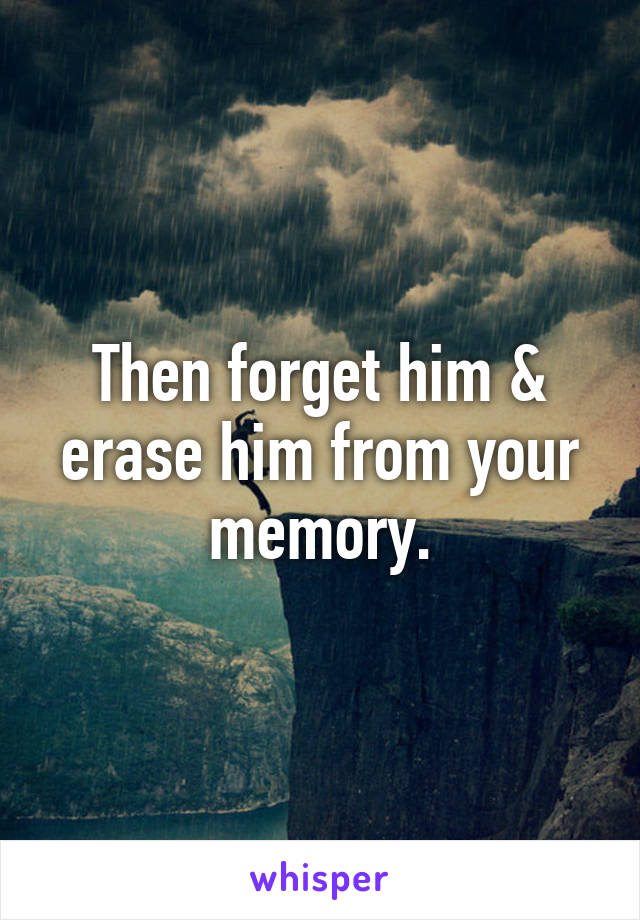 Then forget him & erase him from your memory.