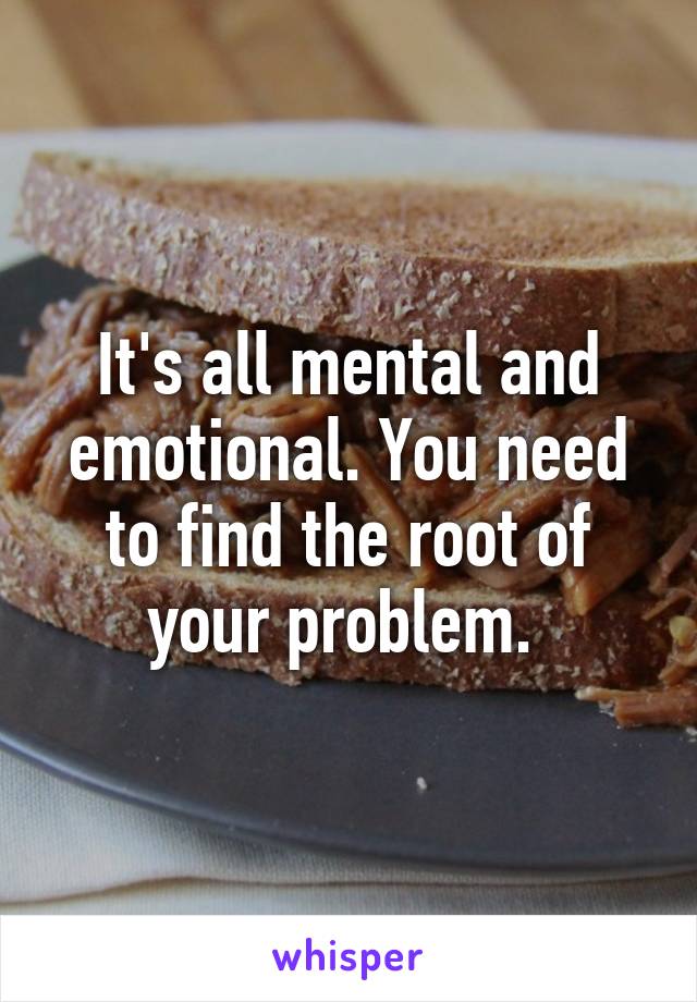 It's all mental and emotional. You need to find the root of your problem. 