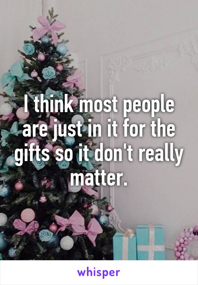 I think most people are just in it for the gifts so it don't really matter.