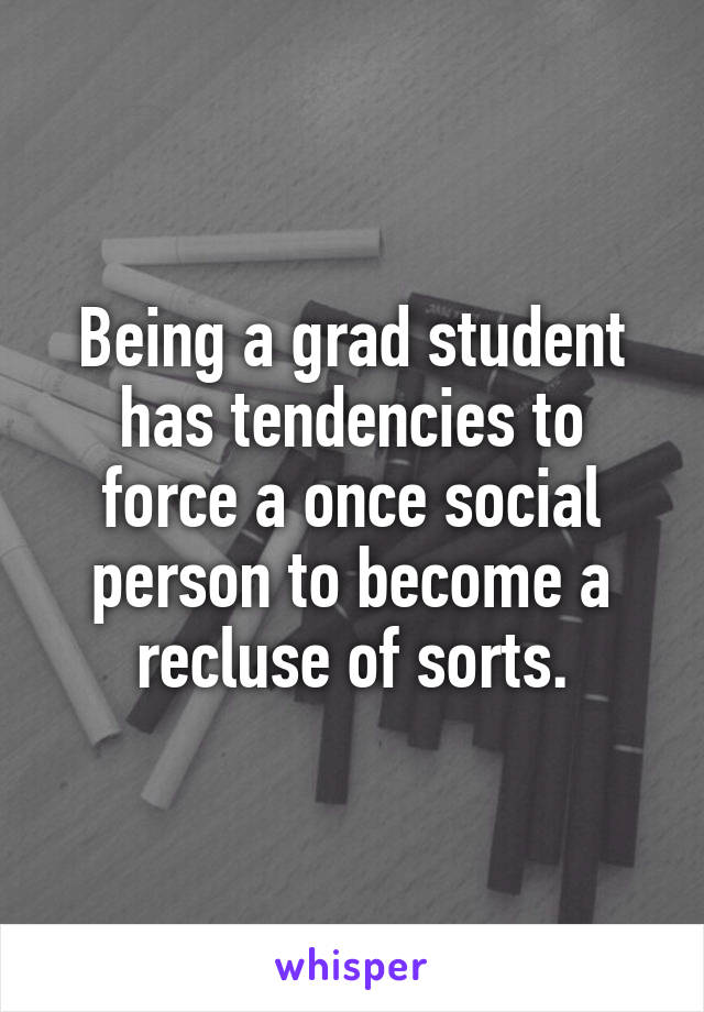 Being a grad student has tendencies to force a once social person to become a recluse of sorts.