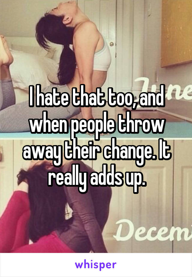 I hate that too, and when people throw away their change. It really adds up.