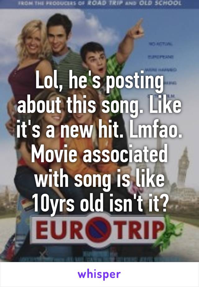 Lol, he's posting about this song. Like it's a new hit. Lmfao. Movie associated with song is like 10yrs old isn't it?