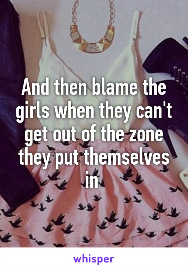 And then blame the girls when they can't get out of the zone they put themselves in 