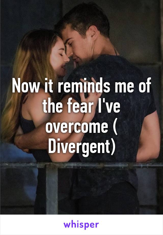 Now it reminds me of the fear I've overcome ( Divergent)