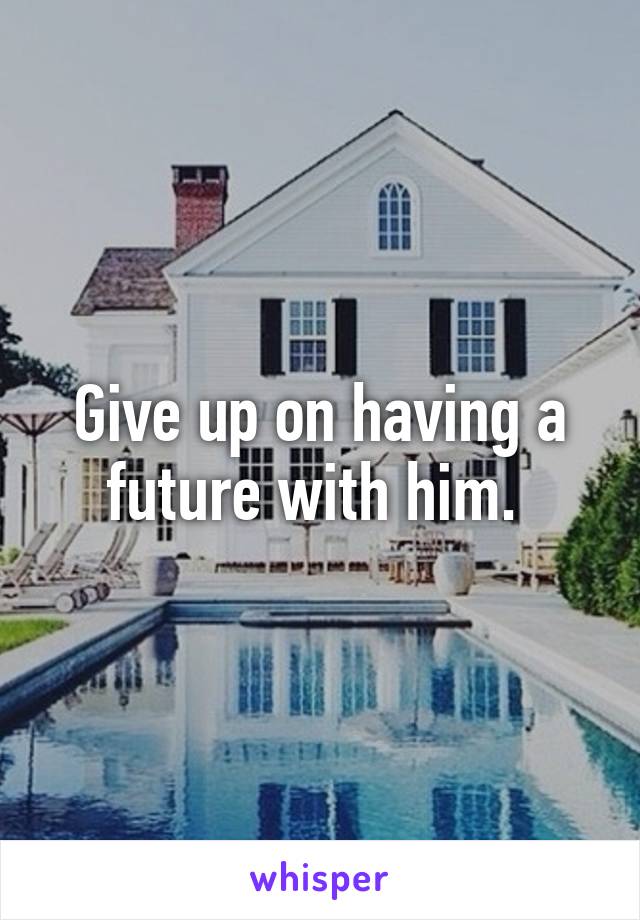 Give up on having a future with him. 