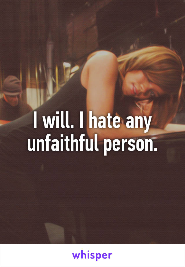 I will. I hate any unfaithful person.