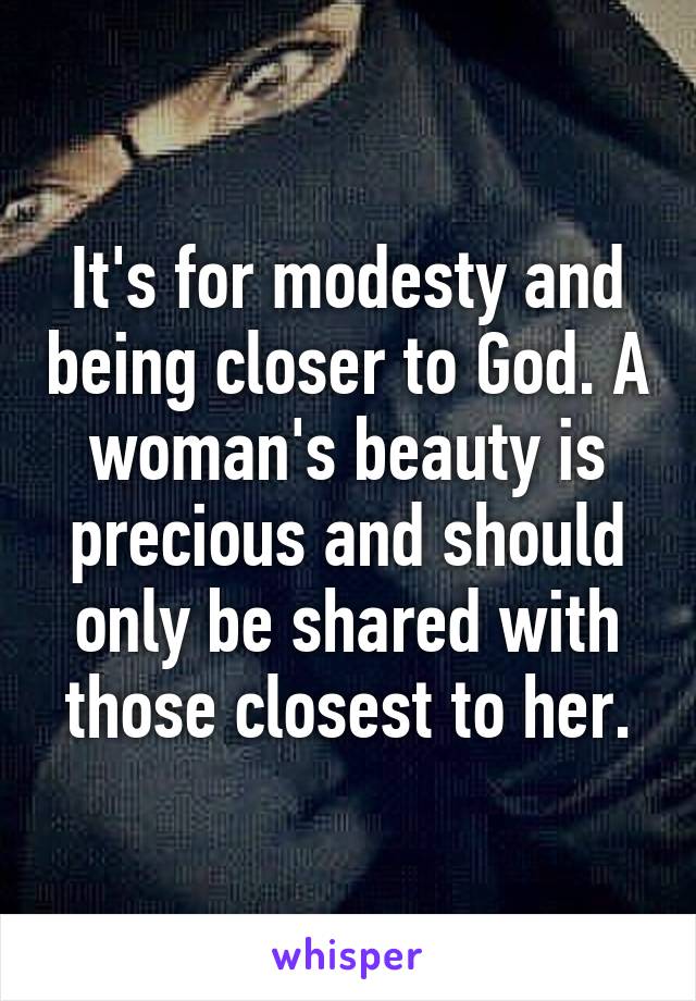 It's for modesty and being closer to God. A woman's beauty is precious and should only be shared with those closest to her.